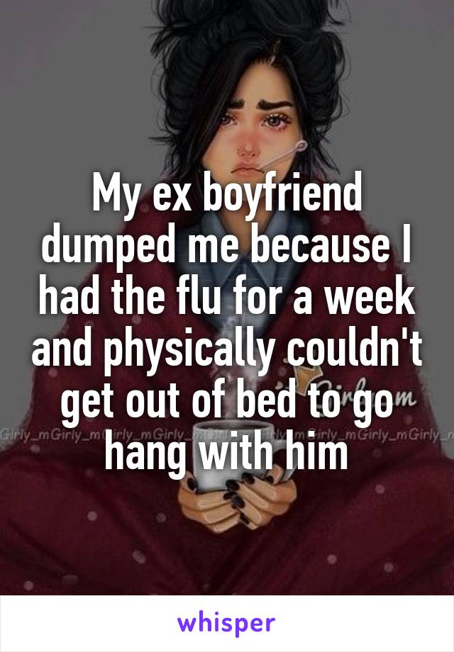 My ex boyfriend dumped me because I had the flu for a week and physically couldn't get out of bed to go hang with him
