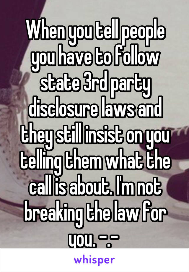 When you tell people you have to follow state 3rd party disclosure laws and they still insist on you telling them what the call is about. I'm not breaking the law for you. -.- 