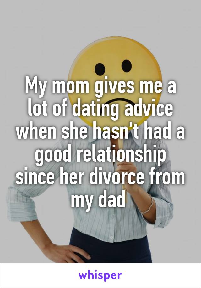 My mom gives me a lot of dating advice when she hasn't had a good relationship since her divorce from my dad 