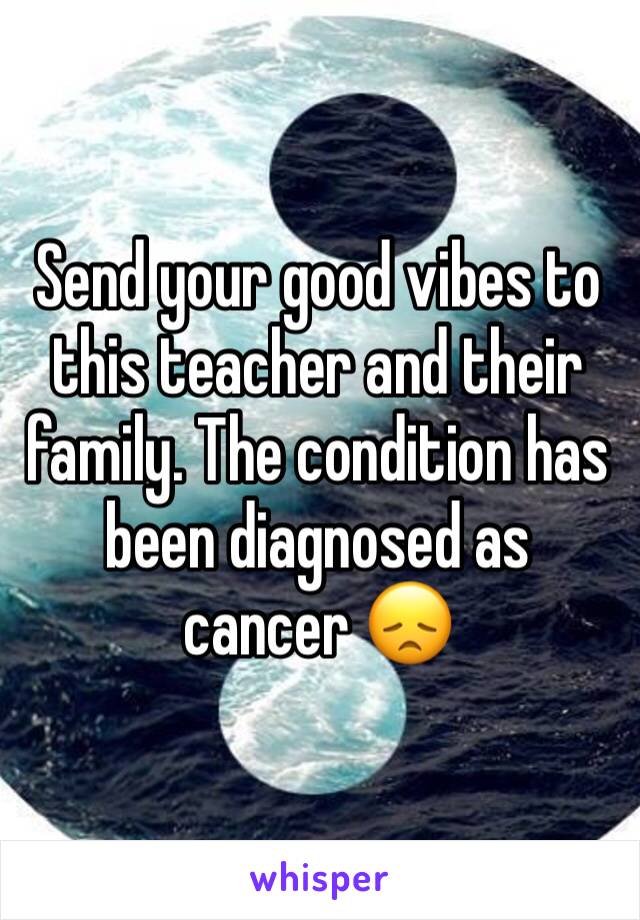 Send your good vibes to this teacher and their family. The condition has been diagnosed as cancer 😞