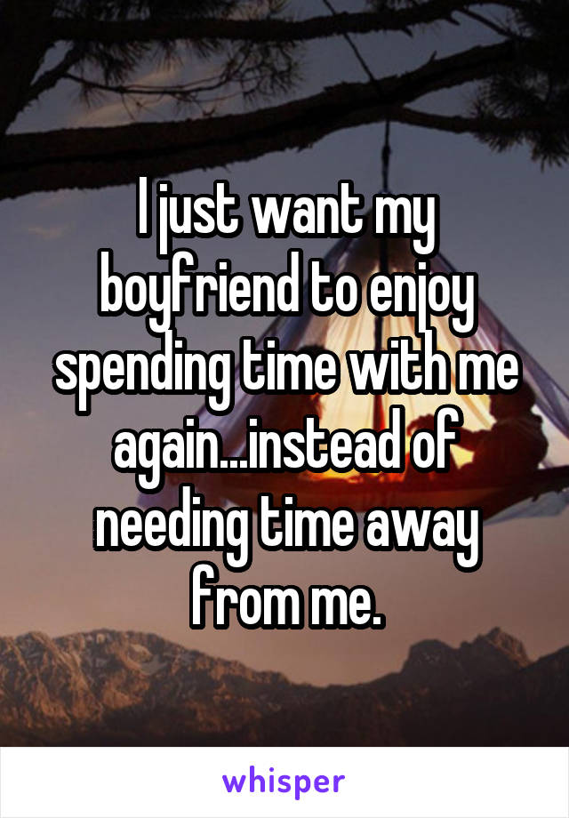 I just want my boyfriend to enjoy spending time with me again...instead of needing time away from me.