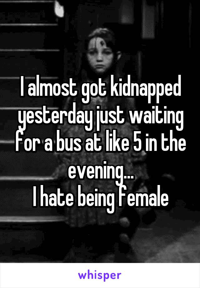 I almost got kidnapped yesterday just waiting for a bus at like 5 in the evening...
I hate being female