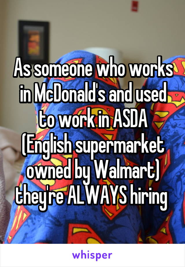 As someone who works in McDonald's and used to work in ASDA (English supermarket owned by Walmart) they're ALWAYS hiring 