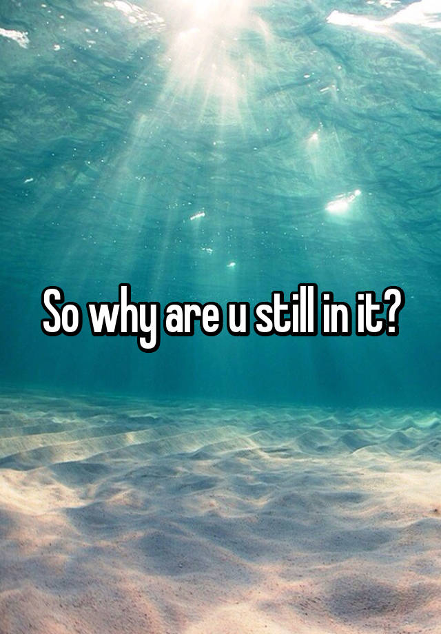 so-why-are-u-still-in-it