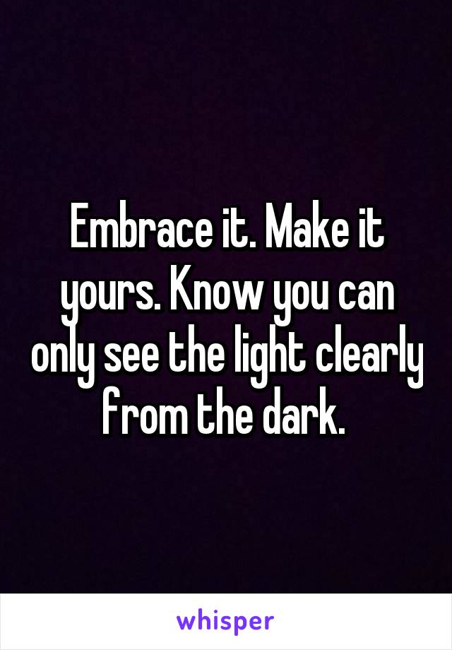 Embrace it. Make it yours. Know you can only see the light clearly from the dark. 