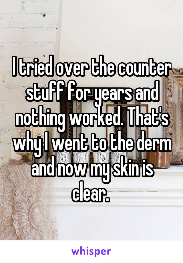 I tried over the counter stuff for years and nothing worked. That's why I went to the derm and now my skin is clear. 