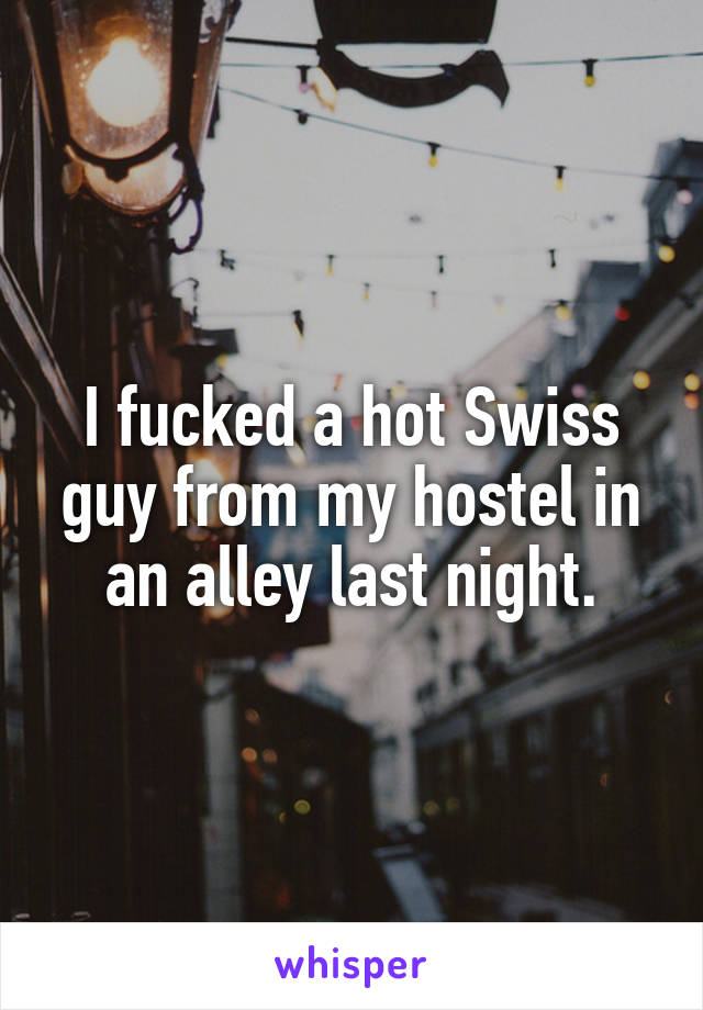 I fucked a hot Swiss guy from my hostel in an alley last night.