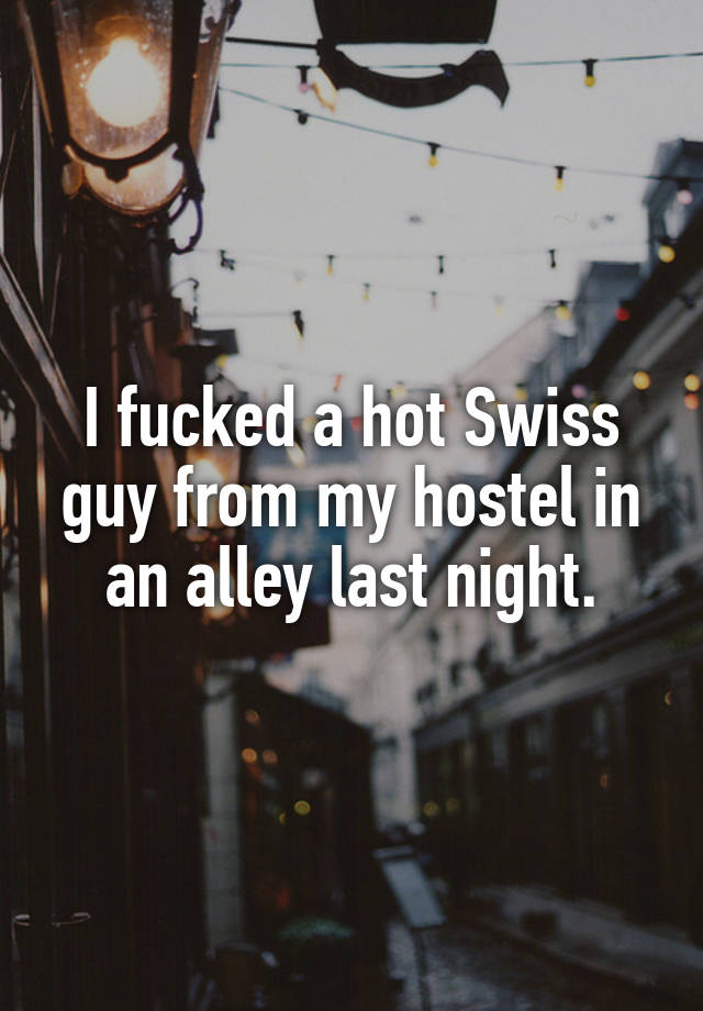 I fucked a hot Swiss guy from my hostel in an alley last night.