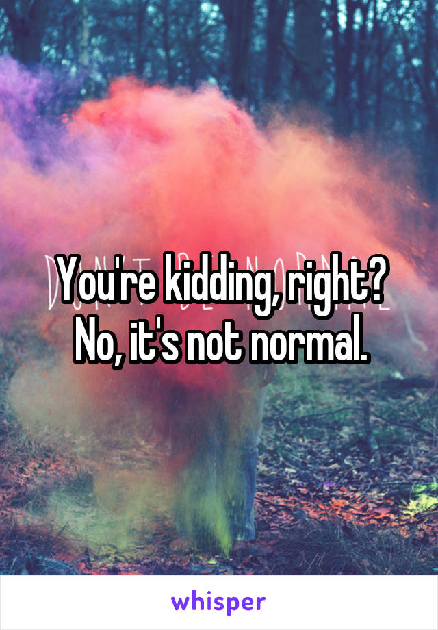 You're kidding, right? No, it's not normal.