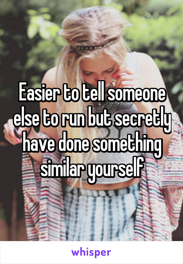 Easier to tell someone else to run but secretly have done something similar yourself