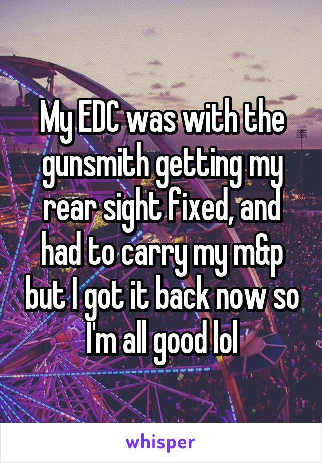 My EDC was with the gunsmith getting my rear sight fixed, and had to carry my m&p but I got it back now so I'm all good lol