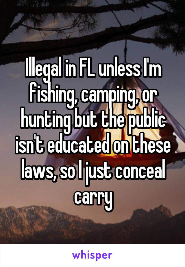 Illegal in FL unless I'm fishing, camping, or hunting but the public isn't educated on these laws, so I just conceal carry