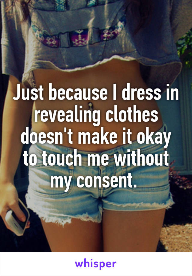 Just because I dress in revealing clothes doesn't make it okay to touch me without my consent. 
