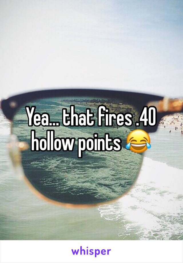 Yea... that fires .40 hollow points 😂