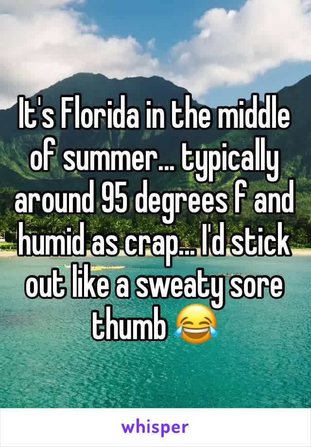 It's Florida in the middle of summer... typically around 95 degrees f and humid as crap... I'd stick out like a sweaty sore thumb 😂