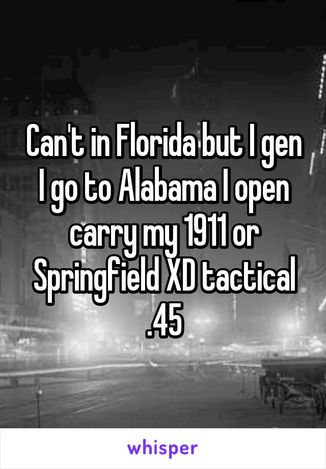 Can't in Florida but I gen I go to Alabama I open carry my 1911 or Springfield XD tactical .45