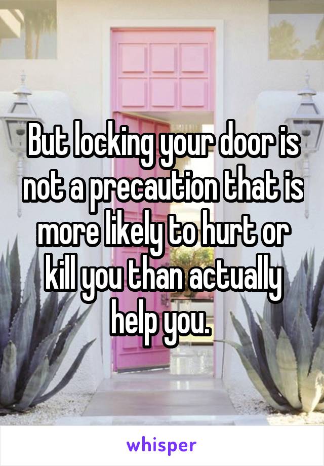 But locking your door is not a precaution that is more likely to hurt or kill you than actually help you. 