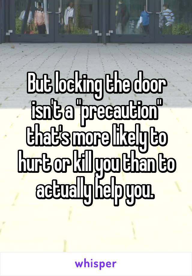 But locking the door isn't a "precaution" that's more likely to hurt or kill you than to actually help you. 