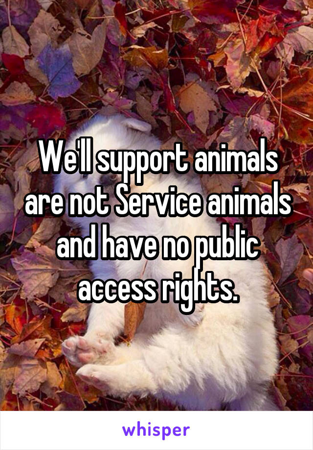 We'll support animals are not Service animals and have no public access rights.