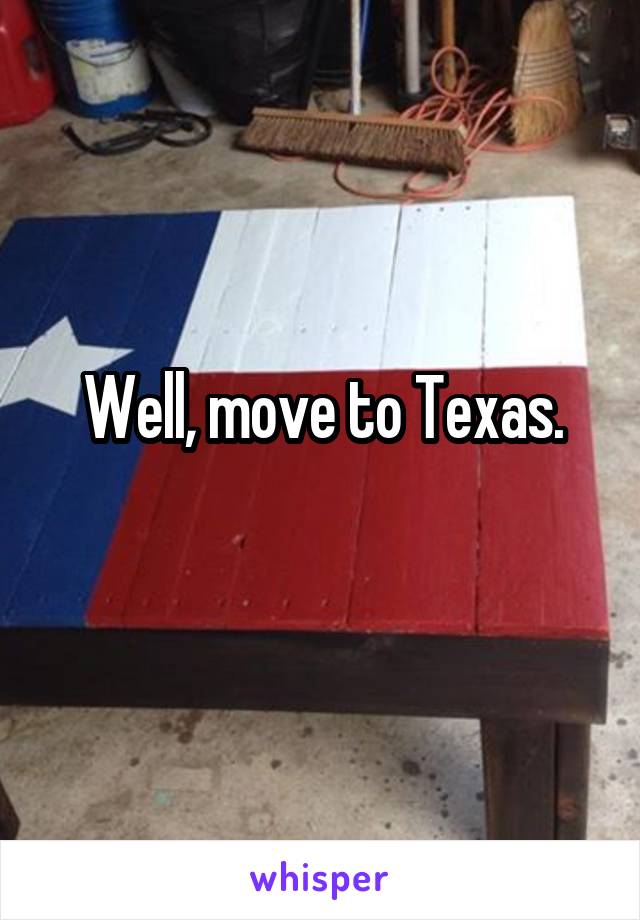 Well, move to Texas.
