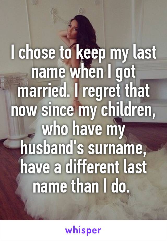 I chose to keep my last name when I got married. I regret that now since my children, who have my husband's surname, have a different last name than I do. 