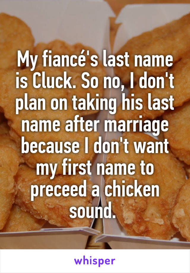My fiancé's last name is Cluck. So no, I don't plan on taking his last name after marriage because I don't want my first name to preceed a chicken sound. 