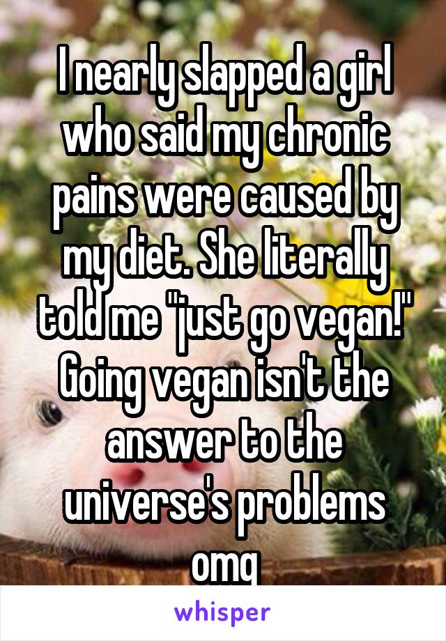 I nearly slapped a girl who said my chronic pains were caused by my diet. She literally told me "just go vegan!" Going vegan isn't the answer to the universe's problems omg