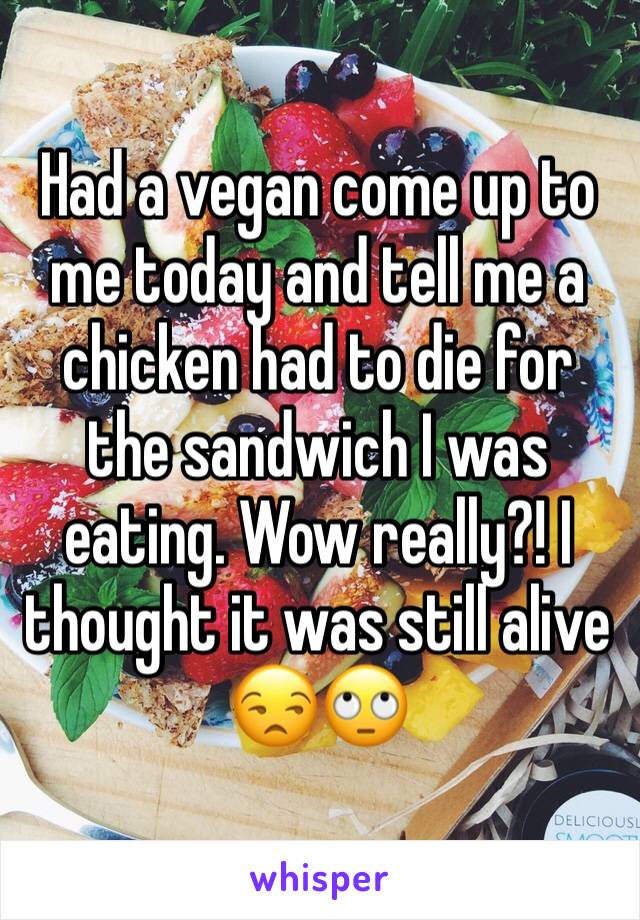 Had a vegan come up to me today and tell me a chicken had to die for the sandwich I was eating. Wow really?! I thought it was still alive 😒🙄