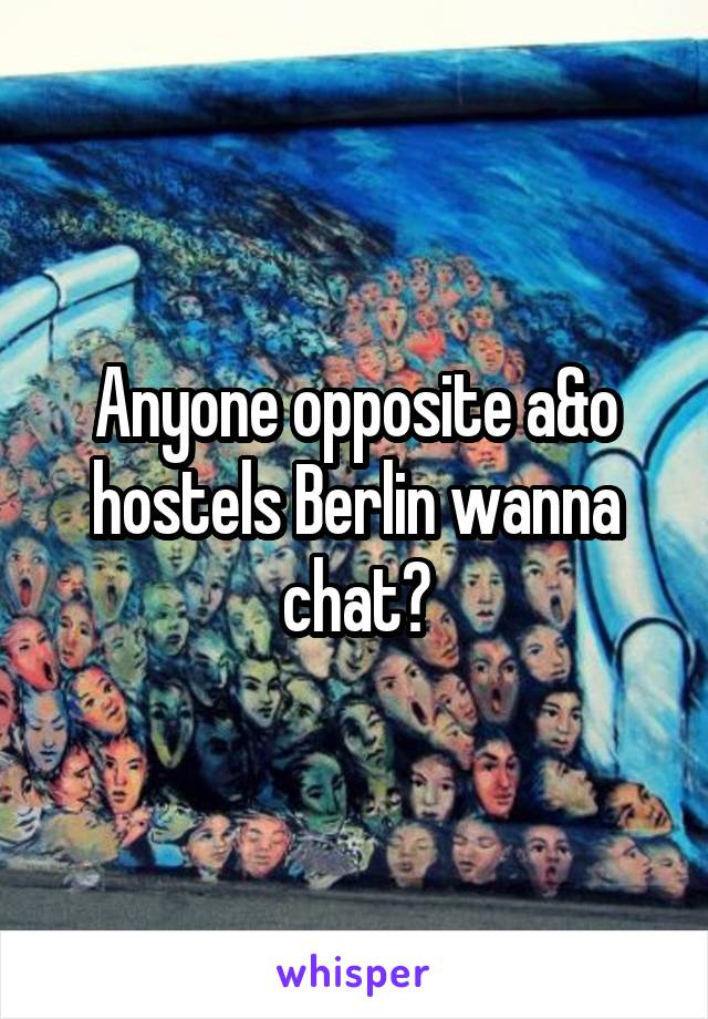 Anyone opposite a&o hostels Berlin wanna chat?