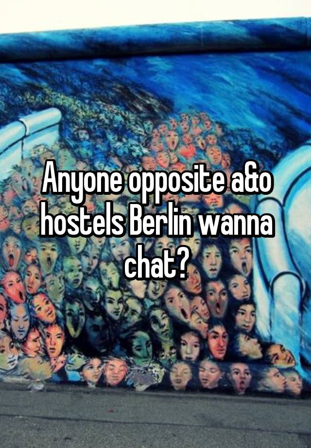 Anyone opposite a&o hostels Berlin wanna chat?