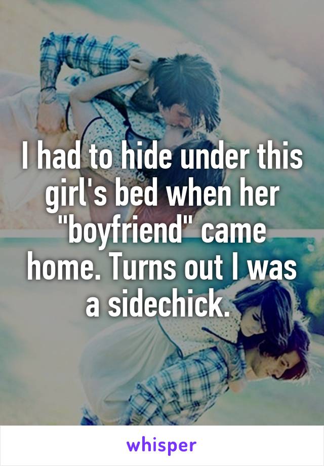 I had to hide under this girl's bed when her "boyfriend" came home. Turns out I was a sidechick. 