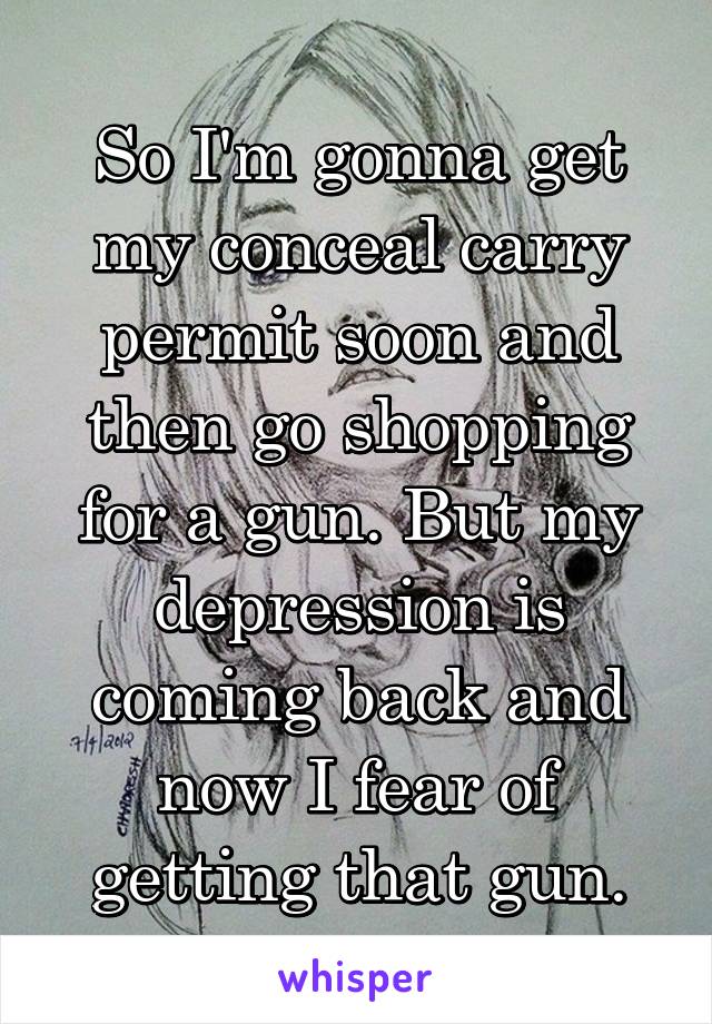 So I'm gonna get my conceal carry permit soon and then go shopping for a gun. But my depression is coming back and now I fear of getting that gun.