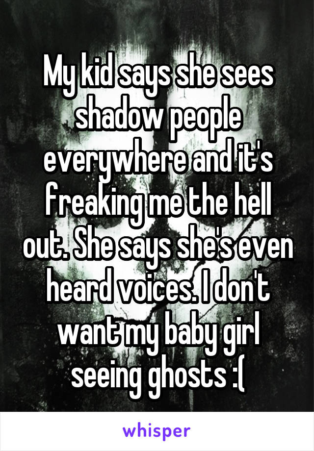 My kid says she sees shadow people everywhere and it's freaking me the hell out. She says she's even heard voices. I don't want my baby girl seeing ghosts :(
