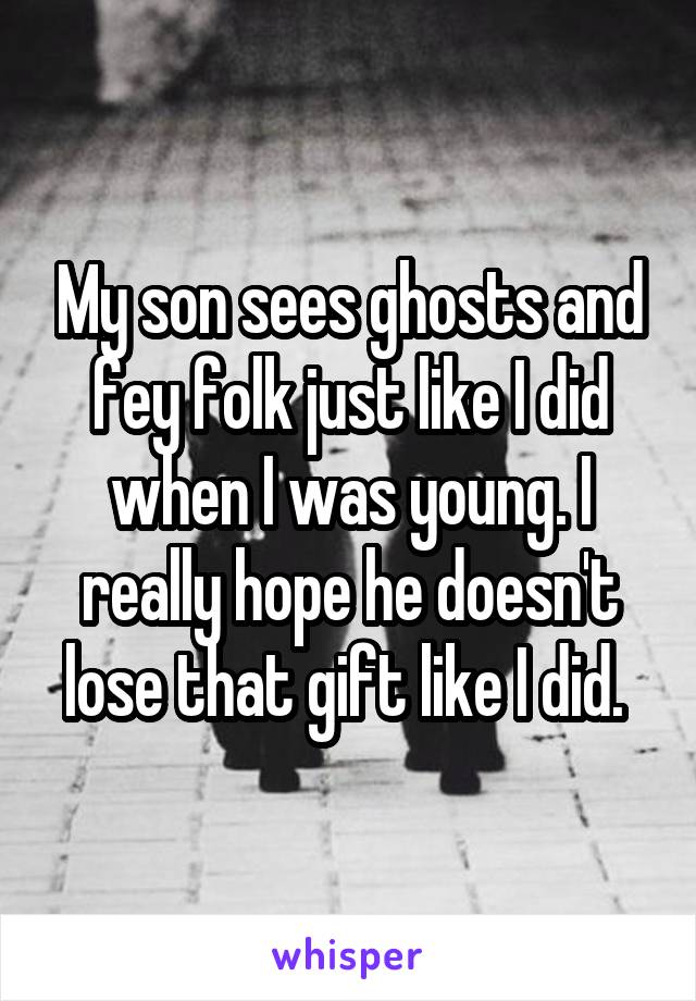 My son sees ghosts and fey folk just like I did when I was young. I really hope he doesn't lose that gift like I did. 