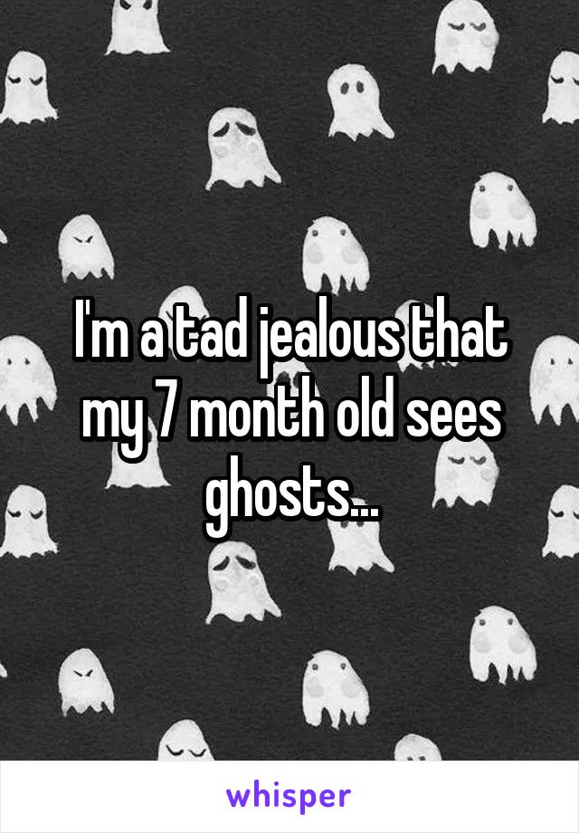 I'm a tad jealous that my 7 month old sees ghosts...