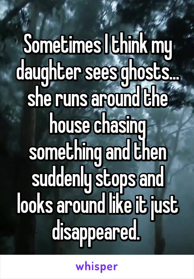 Sometimes I think my daughter sees ghosts... she runs around the house chasing something and then suddenly stops and looks around like it just disappeared. 
