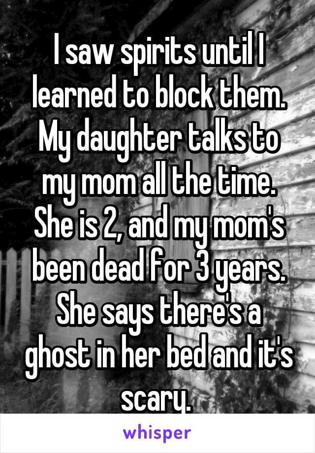 I saw spirits until I learned to block them. My daughter talks to my mom all the time. She is 2, and my mom's been dead for 3 years. She says there's a ghost in her bed and it's scary. 