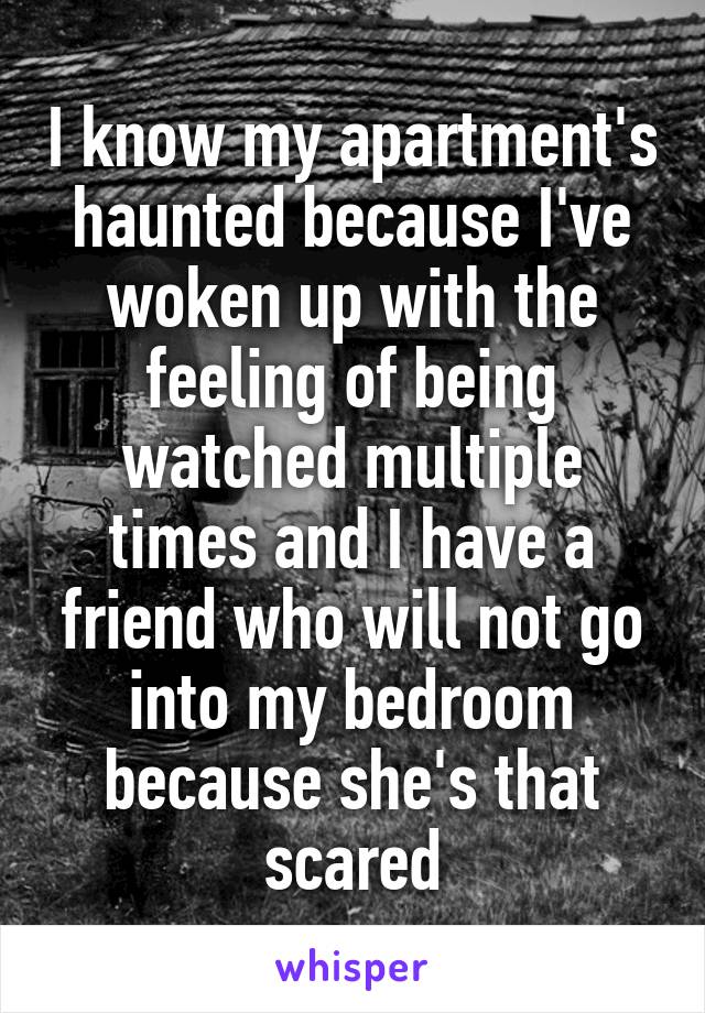 I know my apartment's haunted because I've woken up with the feeling of being watched multiple times and I have a friend who will not go into my bedroom because she's that scared