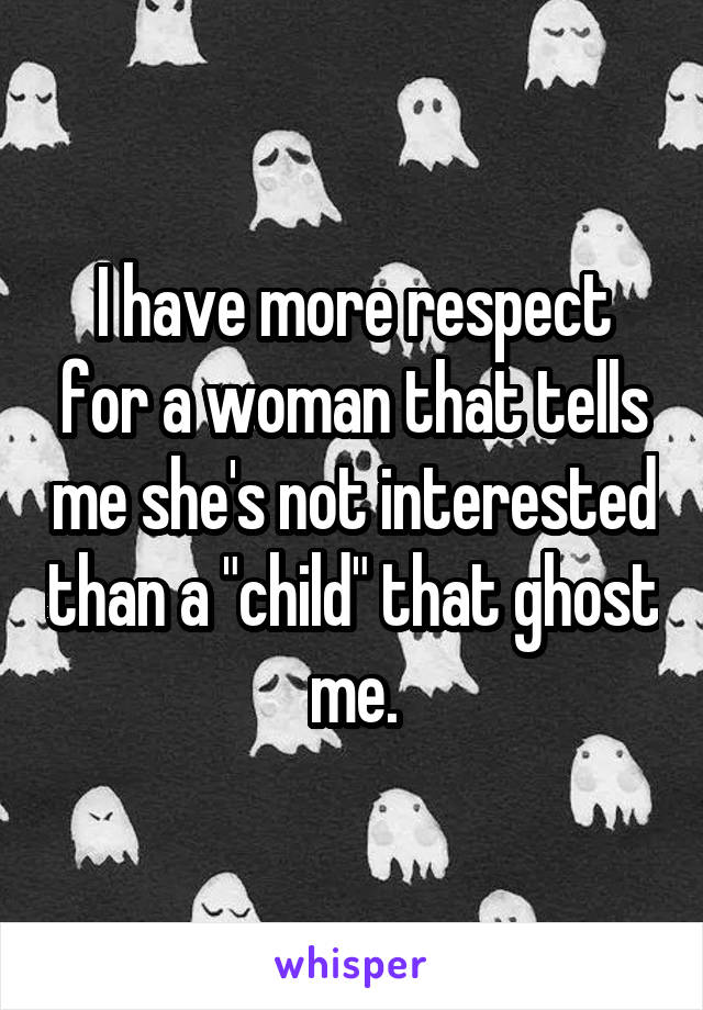I have more respect for a woman that tells me she's not interested than a "child" that ghost me.