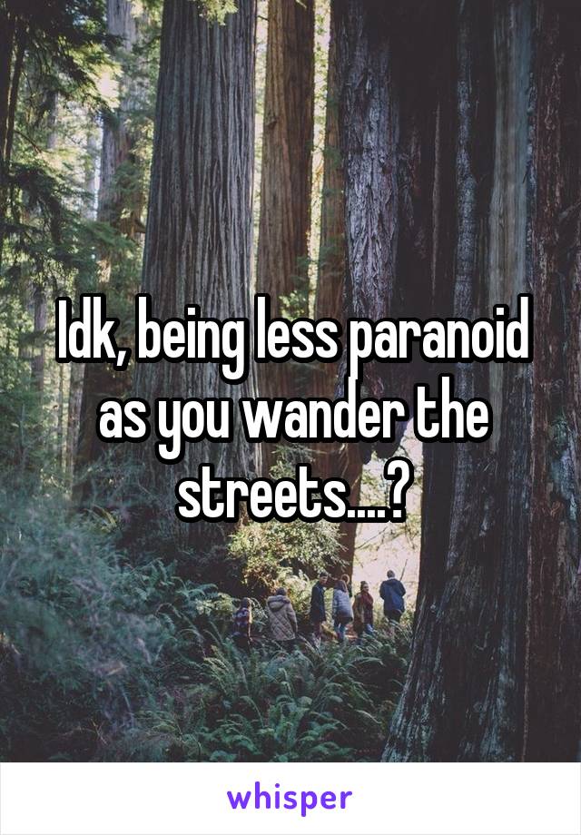 Idk, being less paranoid as you wander the streets....?