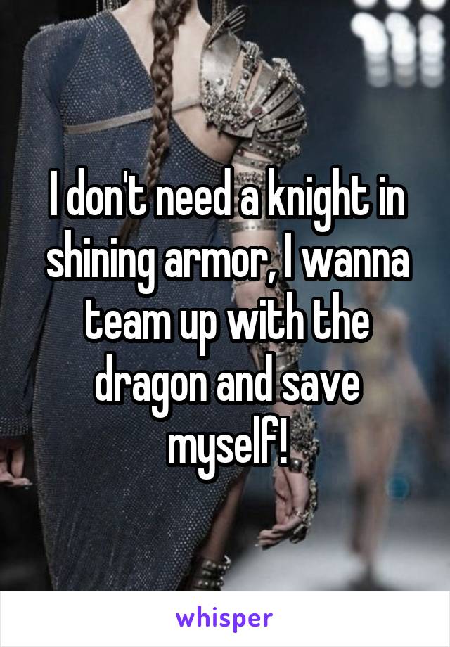 I don't need a knight in shining armor, I wanna team up with the dragon and save myself!