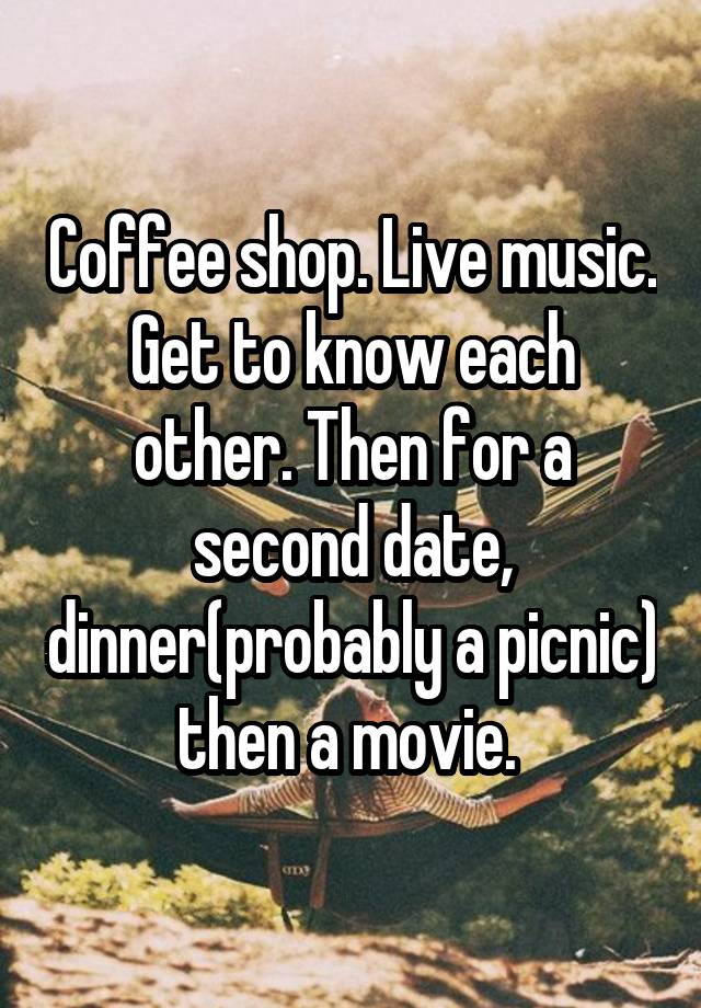 Coffee shop. Live music. Get to know each other. Then for a second date