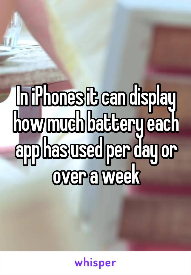 In iPhones it can display how much battery each app has used per day or over a week