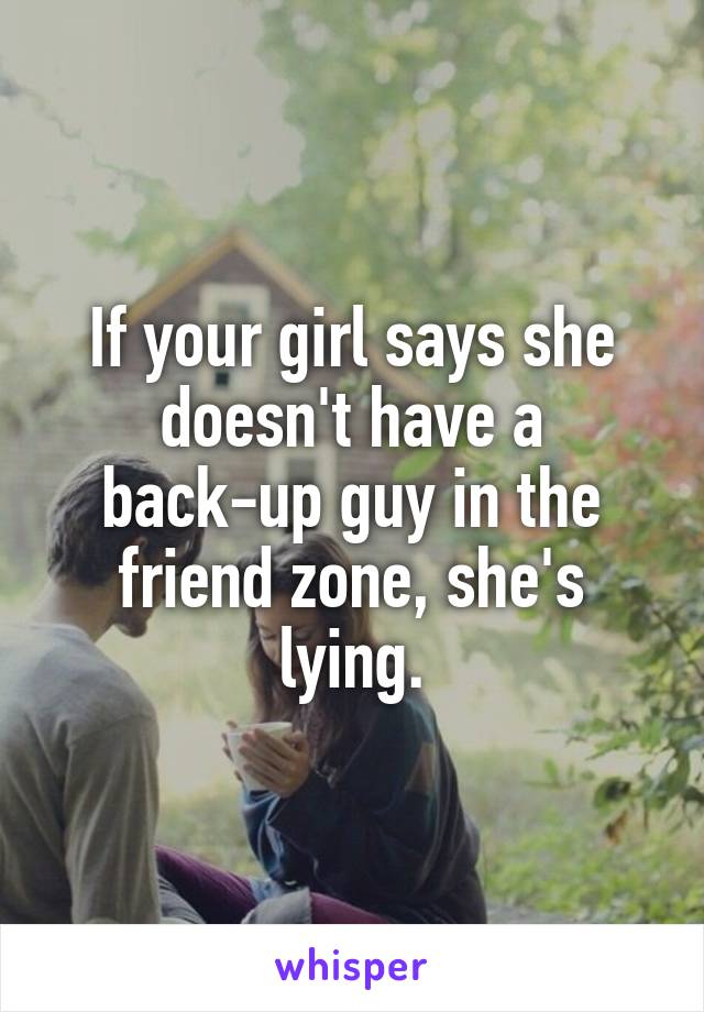 If your girl says she doesn't have a back-up guy in the friend zone, she's lying.