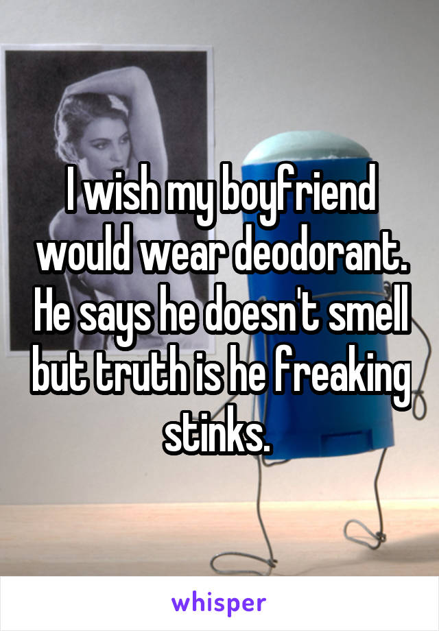 I wish my boyfriend would wear deodorant. He says he doesn't smell but truth is he freaking stinks. 