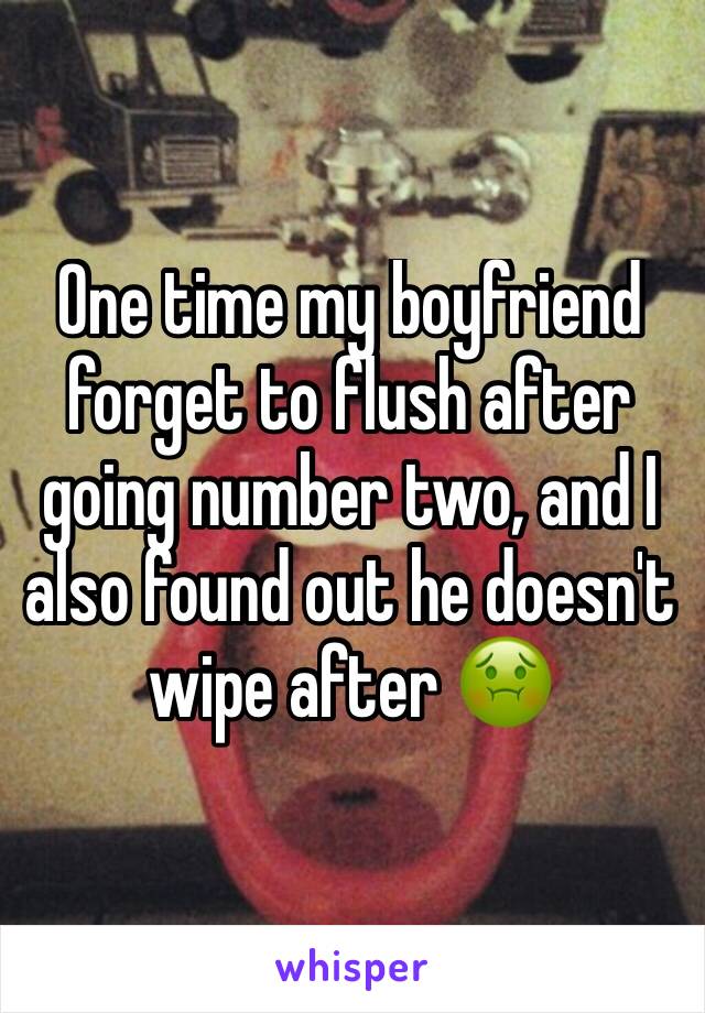One time my boyfriend forget to flush after going number two, and I also found out he doesn't wipe after 🤢