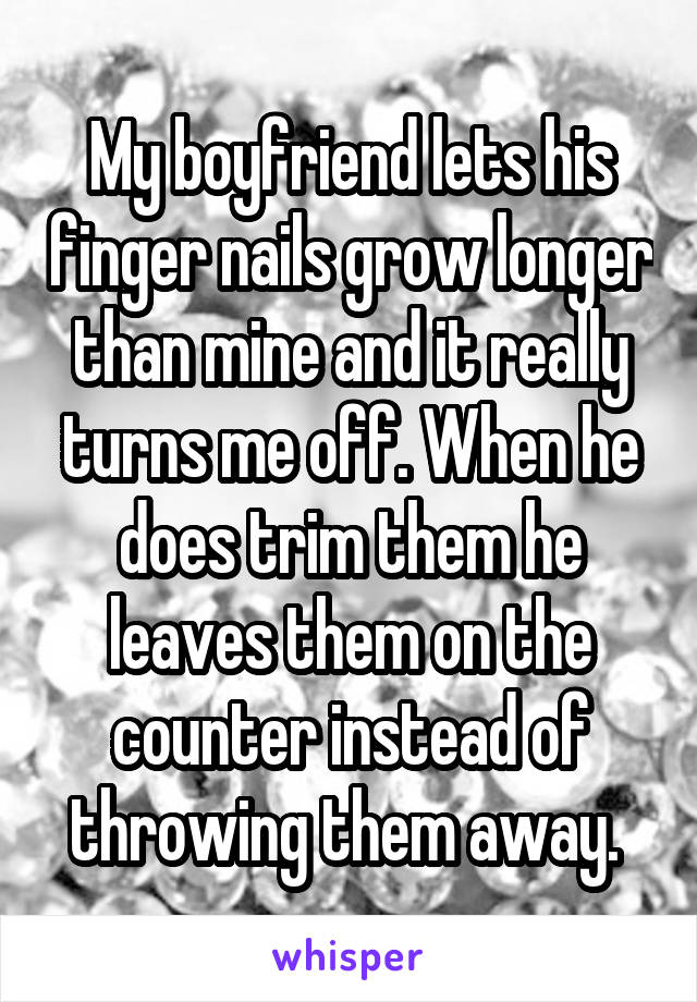 My boyfriend lets his finger nails grow longer than mine and it really turns me off. When he does trim them he leaves them on the counter instead of throwing them away. 