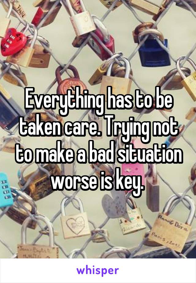 Everything has to be taken care. Trying not to make a bad situation worse is key. 