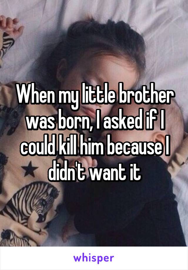 When my little brother was born, I asked if I could kill him because I didn't want it