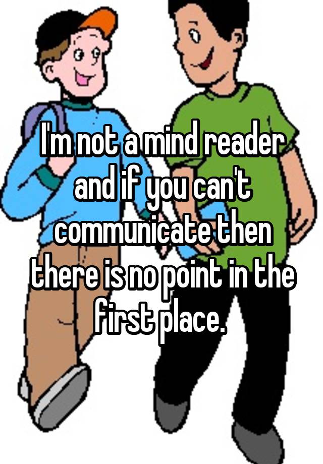 i-m-not-a-mind-reader-and-if-you-can-t-communicate-then-there-is-no